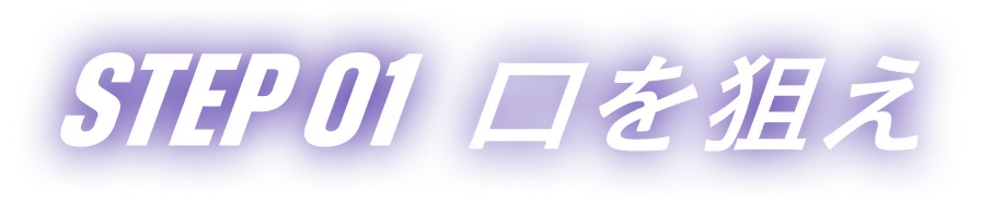 STEP 01 口を狙え