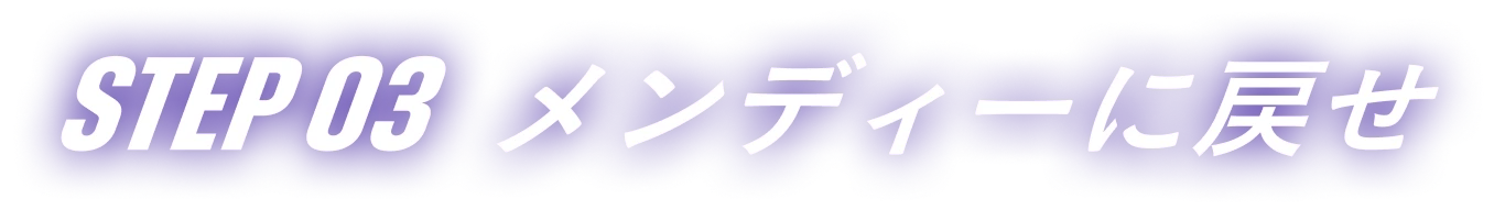 STEP 03 メンディーに戻せ